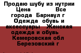 Продаю шубу из нутрии › Цена ­ 10 000 - Все города, Барнаул г. Одежда, обувь и аксессуары » Женская одежда и обувь   . Кемеровская обл.,Березовский г.